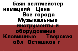 баян велтмейстер немецкий › Цена ­ 250 000 - Все города Музыкальные инструменты и оборудование » Клавишные   . Тверская обл.,Осташков г.